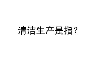 清潔生產是指？