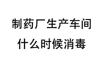 制藥廠生產(chǎn)車間什么時(shí)候消毒？